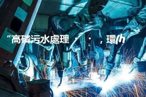 “高磷污水處理，環(huán)保先鋒，守護碧水藍天！”